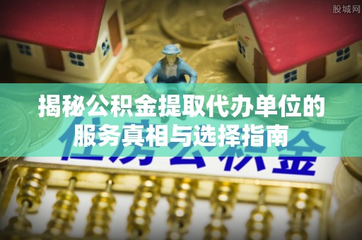 明水揭秘公积金提取代办单位的服务真相与选择指南