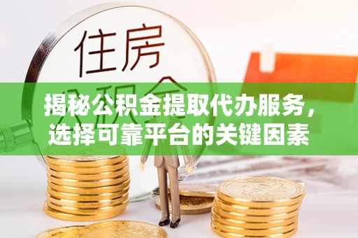 明水揭秘公积金提取代办服务，选择可靠平台的关键因素