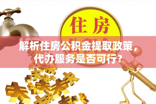 明水解析住房公积金提取政策，代办服务是否可行？