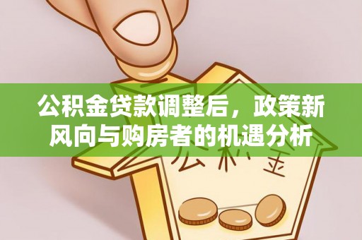 明水公积金贷款调整后，政策新风向与购房者的机遇分析