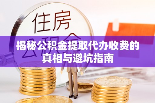 明水揭秘公积金提取代办收费的真相与避坑指南