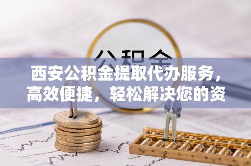 明水西安公积金提取代办服务，高效便捷，轻松解决您的资金需求