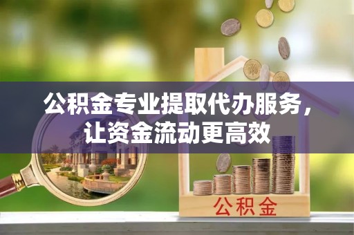 明水公积金专业提取代办服务，让资金流动更高效