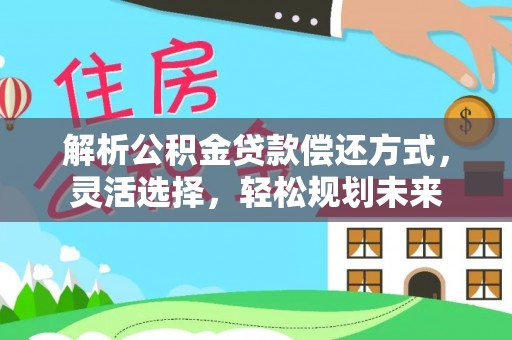 明水解析公积金贷款偿还方式，灵活选择，轻松规划未来