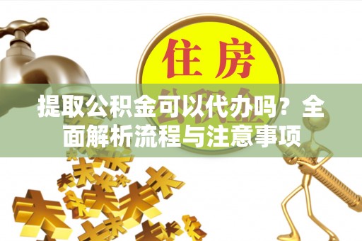 明水提取公积金可以代办吗？全面解析流程与注意事项
