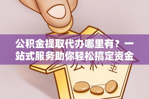 明水公积金提取代办哪里有？一站式服务助你轻松搞定资金难题