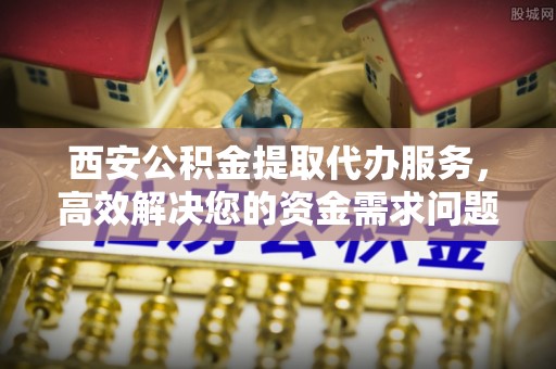 明水西安公积金提取代办服务，高效解决您的资金需求问题
