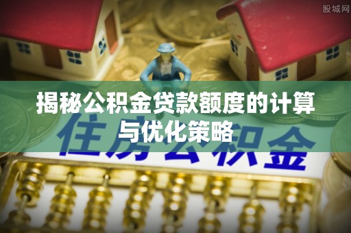 明水揭秘公积金贷款额度的计算与优化策略