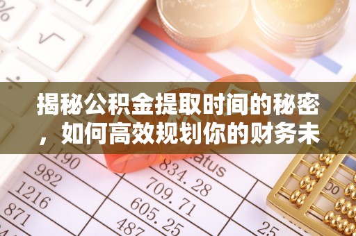 明水揭秘公积金提取时间的秘密，如何高效规划你的财务未来