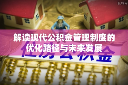 明水解读现代公积金管理制度的优化路径与未来发展