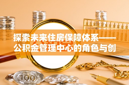明水探索未来住房保障体系——公积金管理中心的角色与创新