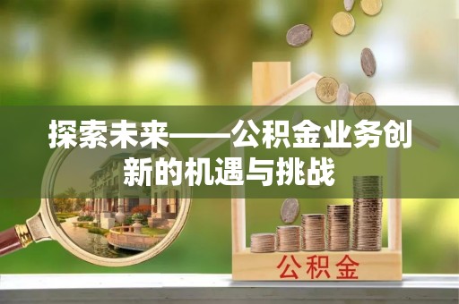 明水探索未来——公积金业务创新的机遇与挑战