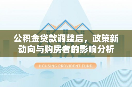 明水公积金贷款调整后，政策新动向与购房者的影响分析