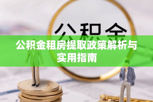 明水公积金租房提取政策解析与实用指南