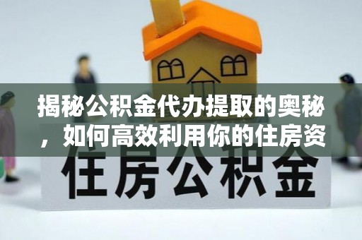 明水揭秘公积金代办提取的奥秘，如何高效利用你的住房资金