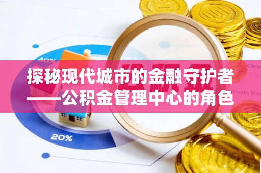 明水探秘现代城市的金融守护者——公积金管理中心的角色与使命