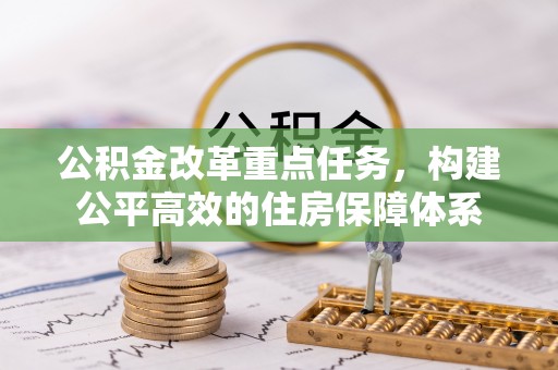 明水公积金改革重点任务，构建公平高效的住房保障体系