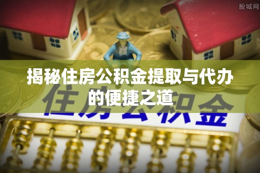 明水揭秘住房公积金提取与代办的便捷之道