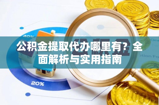 明水公积金提取代办哪里有？全面解析与实用指南