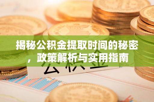 明水揭秘公积金提取时间的秘密，政策解析与实用指南