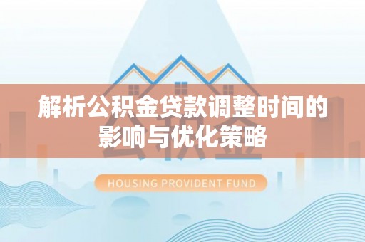 明水解析公积金贷款调整时间的影响与优化策略