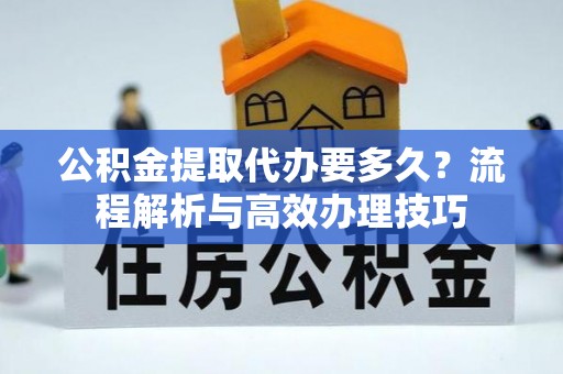 明水公积金提取代办要多久？流程解析与高效办理技巧
