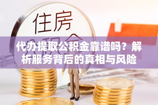 明水代办提取公积金靠谱吗？解析服务背后的真相与风险