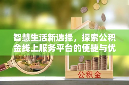 明水智慧生活新选择，探索公积金线上服务平台的便捷与优势