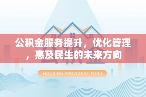 明水公积金服务提升，优化管理，惠及民生的未来方向