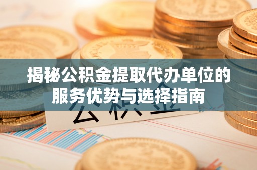 明水揭秘公积金提取代办单位的服务优势与选择指南