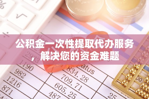明水公积金一次性提取代办服务，解决您的资金难题