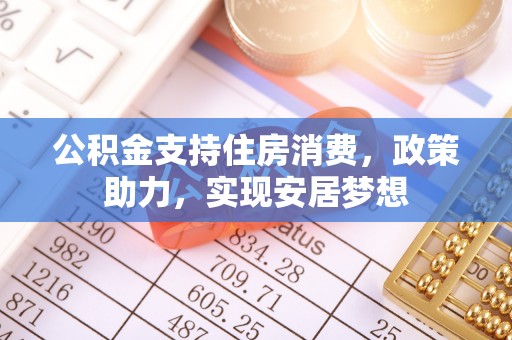 明水公积金支持住房消费，政策助力，实现安居梦想