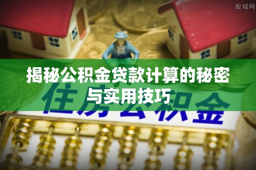 明水揭秘公积金贷款计算的秘密与实用技巧