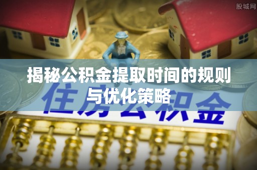 明水揭秘公积金提取时间的规则与优化策略