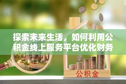明水探索未来生活，如何利用公积金线上服务平台优化财务管理