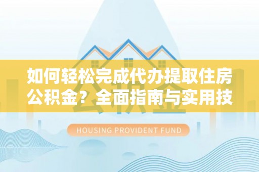 明水如何轻松完成代办提取住房公积金？全面指南与实用技巧