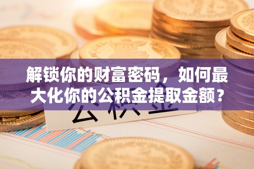 明水解锁你的财富密码，如何最大化你的公积金提取金额？