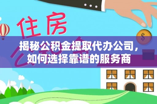明水揭秘公积金提取代办公司，如何选择靠谱的服务商
