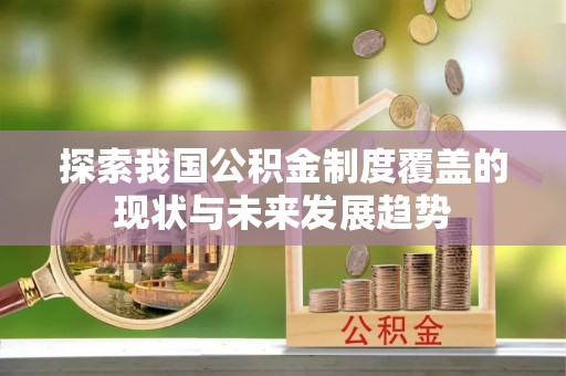 明水探索我国公积金制度覆盖的现状与未来发展趋势