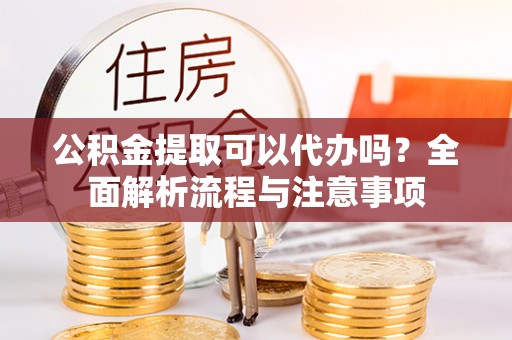 明水公积金提取可以代办吗？全面解析流程与注意事项
