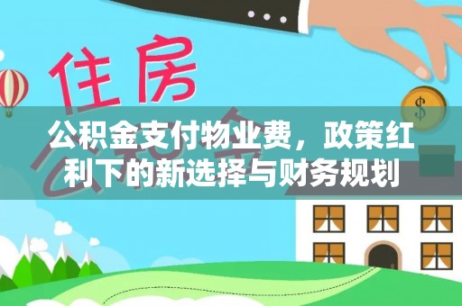 明水公积金支付物业费，政策红利下的新选择与财务规划