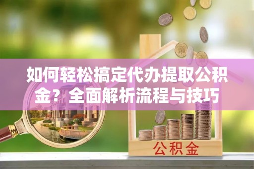 明水如何轻松搞定代办提取公积金？全面解析流程与技巧