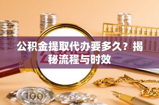 明水公积金提取代办要多久？揭秘流程与时效