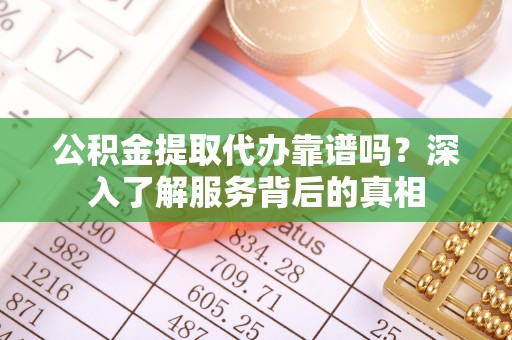 明水公积金提取代办靠谱吗？深入了解服务背后的真相