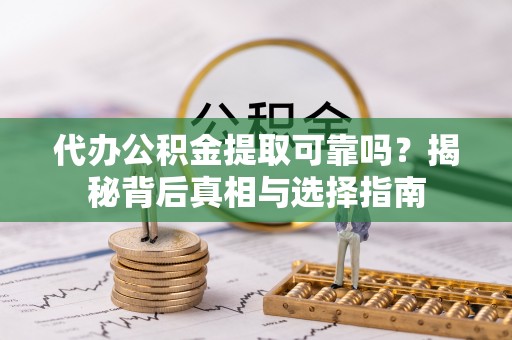 明水代办公积金提取可靠吗？揭秘背后真相与选择指南