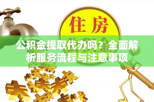 明水公积金提取代办吗？全面解析服务流程与注意事项