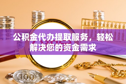 明水公积金代办提取服务，轻松解决您的资金需求