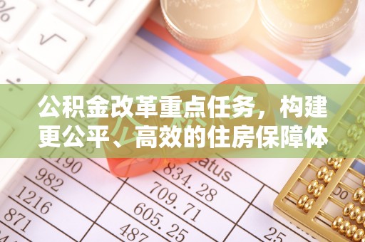 明水公积金改革重点任务，构建更公平、高效的住房保障体系
