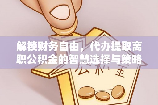 明水解锁财务自由，代办提取离职公积金的智慧选择与策略