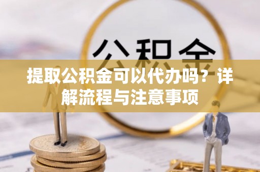 明水提取公积金可以代办吗？详解流程与注意事项